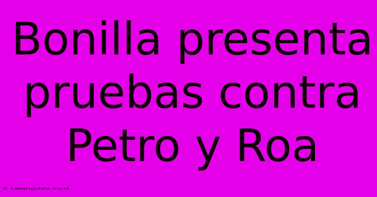 Bonilla Presenta Pruebas Contra Petro Y Roa