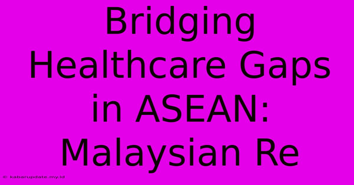 Bridging Healthcare Gaps In ASEAN: Malaysian Re