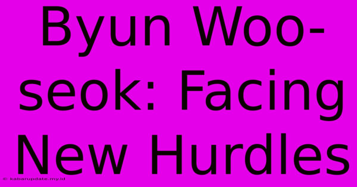 Byun Woo-seok: Facing New Hurdles