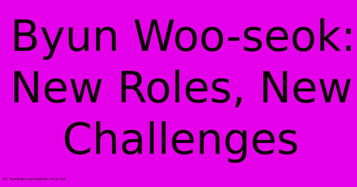 Byun Woo-seok: New Roles, New Challenges