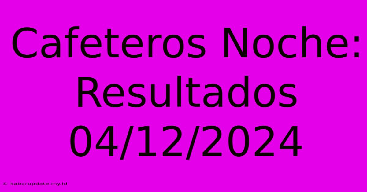 Cafeteros Noche: Resultados 04/12/2024