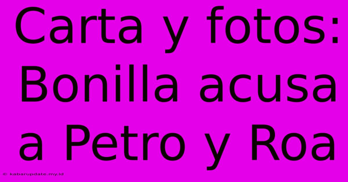 Carta Y Fotos: Bonilla Acusa A Petro Y Roa