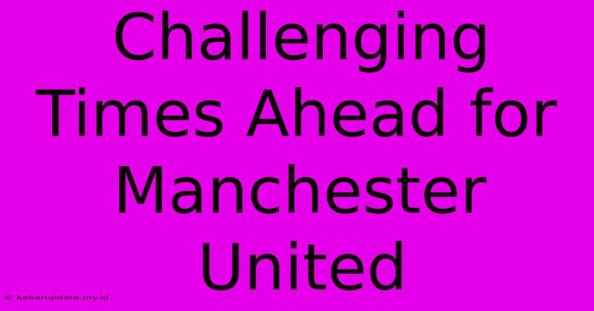 Challenging Times Ahead For Manchester United