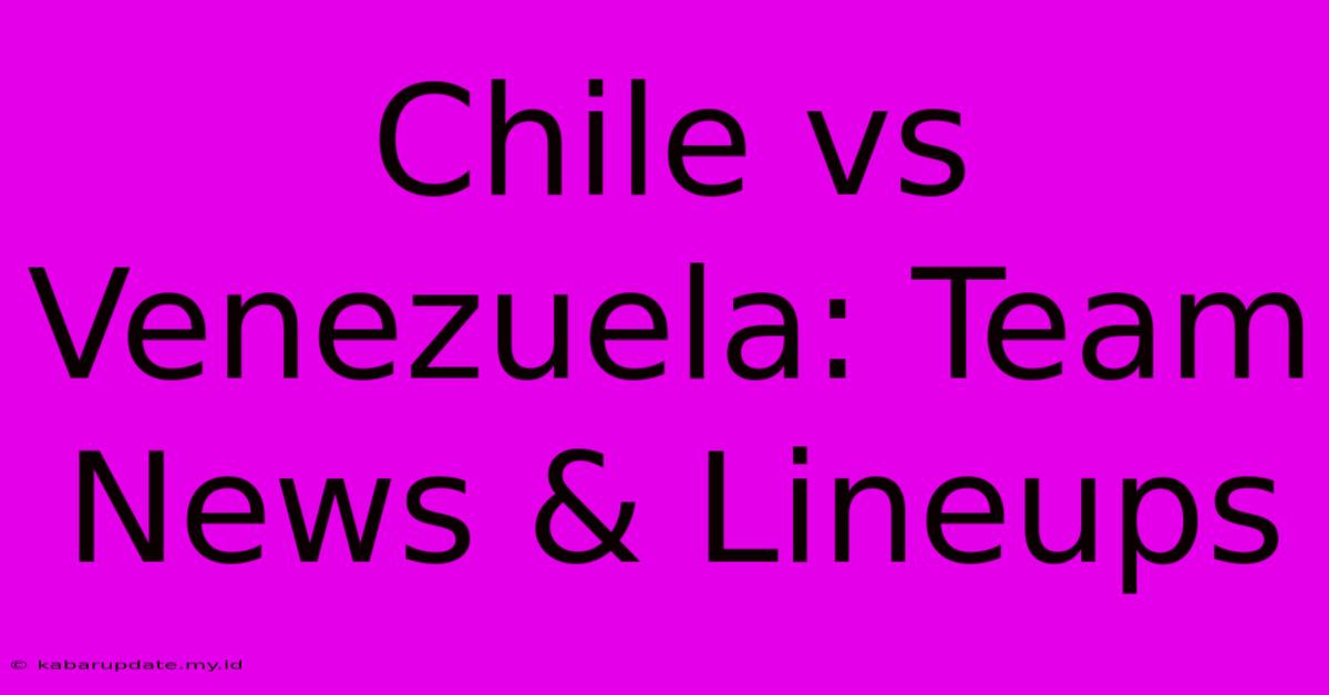 Chile Vs Venezuela: Team News & Lineups