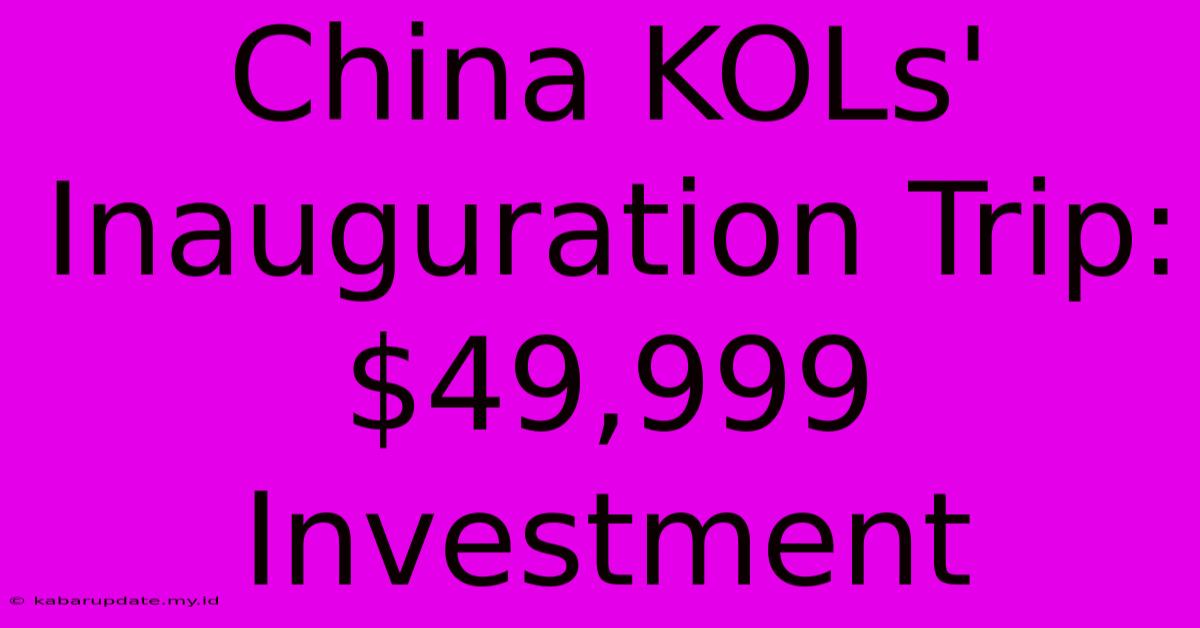 China KOLs' Inauguration Trip: $49,999 Investment