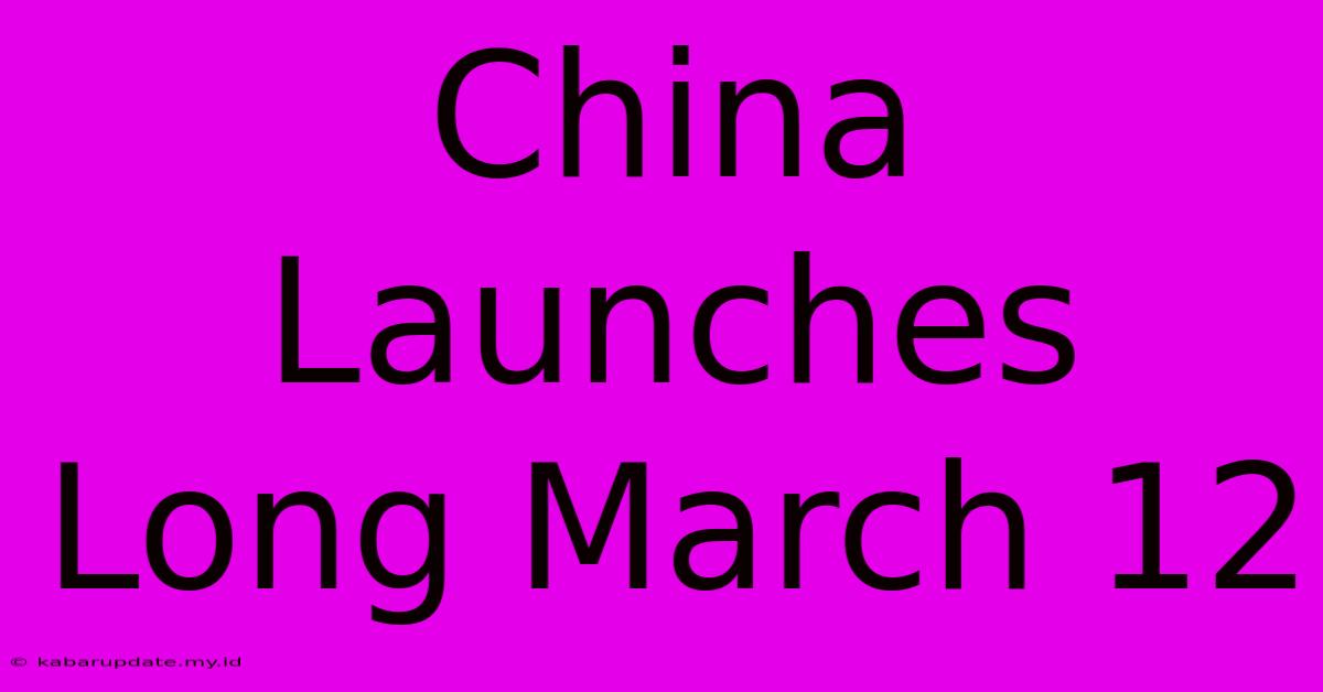 China Launches Long March 12