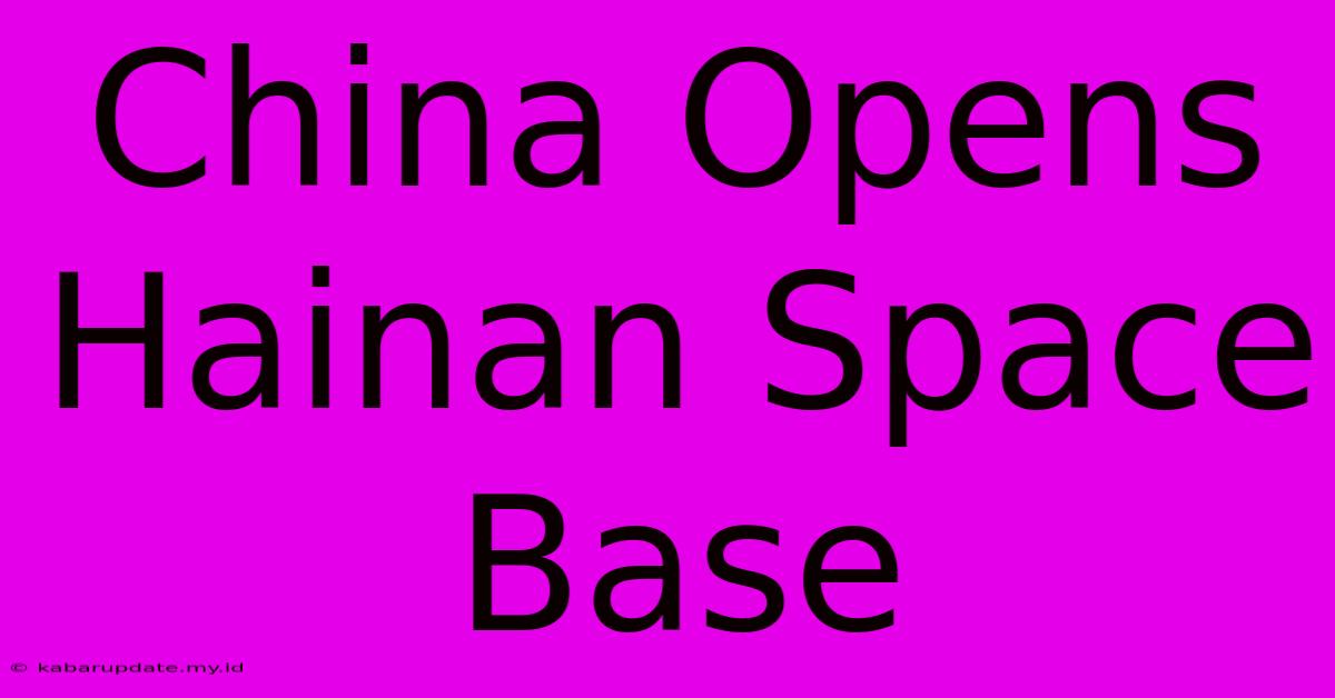 China Opens Hainan Space Base