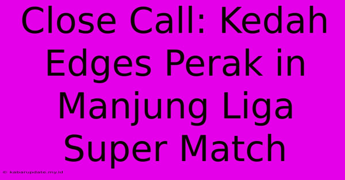 Close Call: Kedah Edges Perak In Manjung Liga Super Match