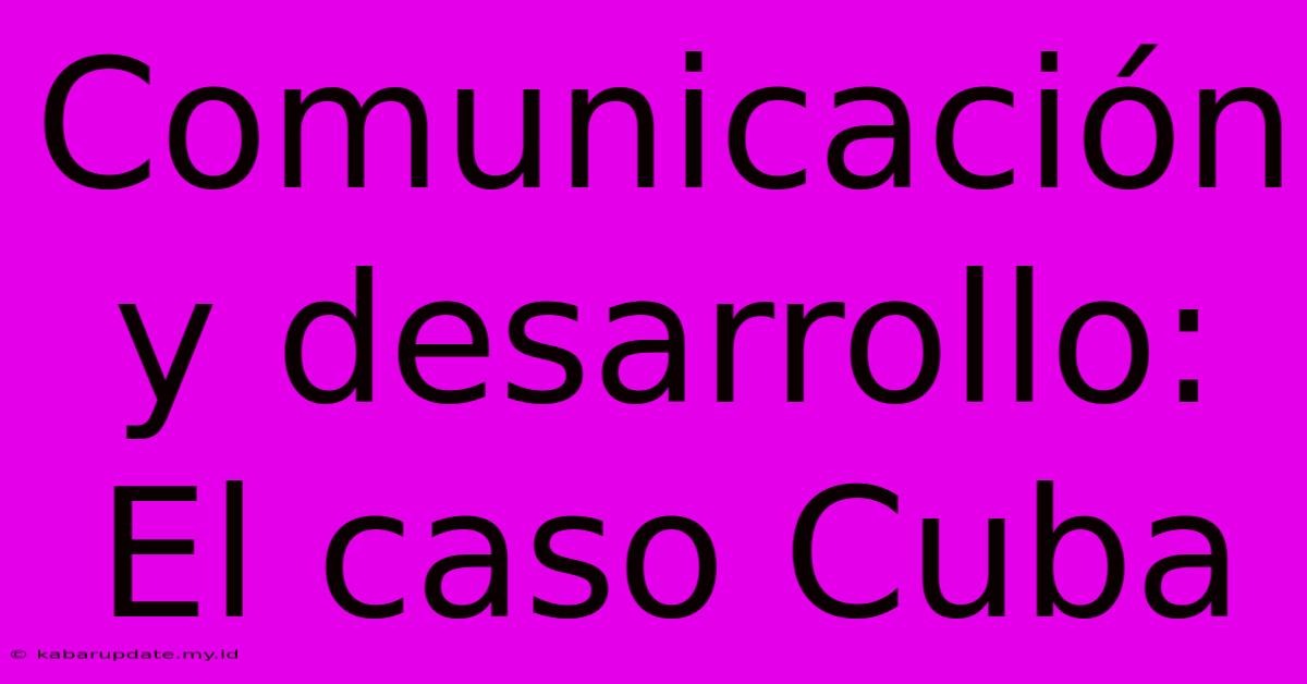 Comunicación Y Desarrollo: El Caso Cuba