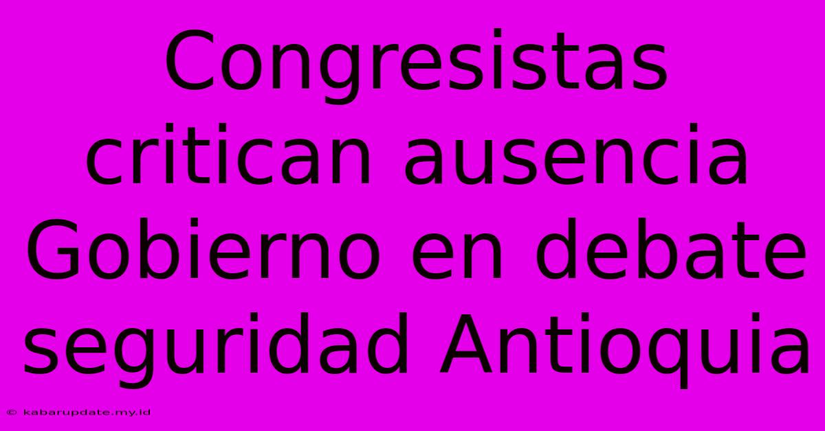 Congresistas Critican Ausencia Gobierno En Debate Seguridad Antioquia