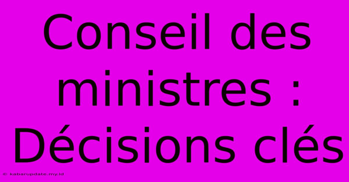 Conseil Des Ministres : Décisions Clés