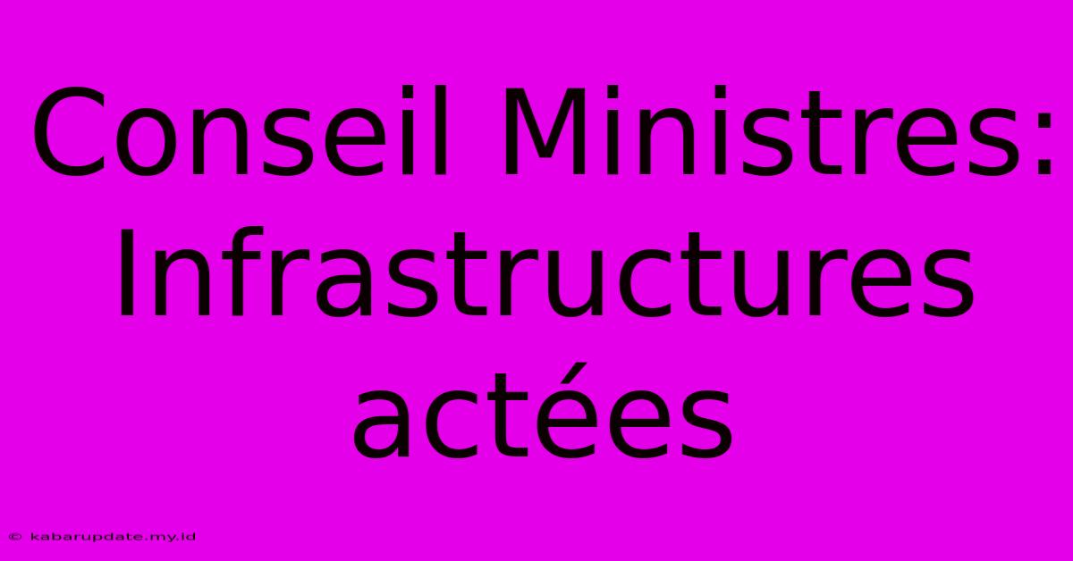 Conseil Ministres: Infrastructures Actées