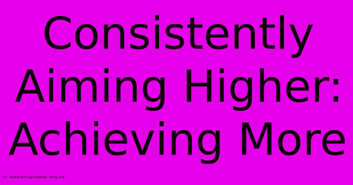 Consistently Aiming Higher: Achieving More