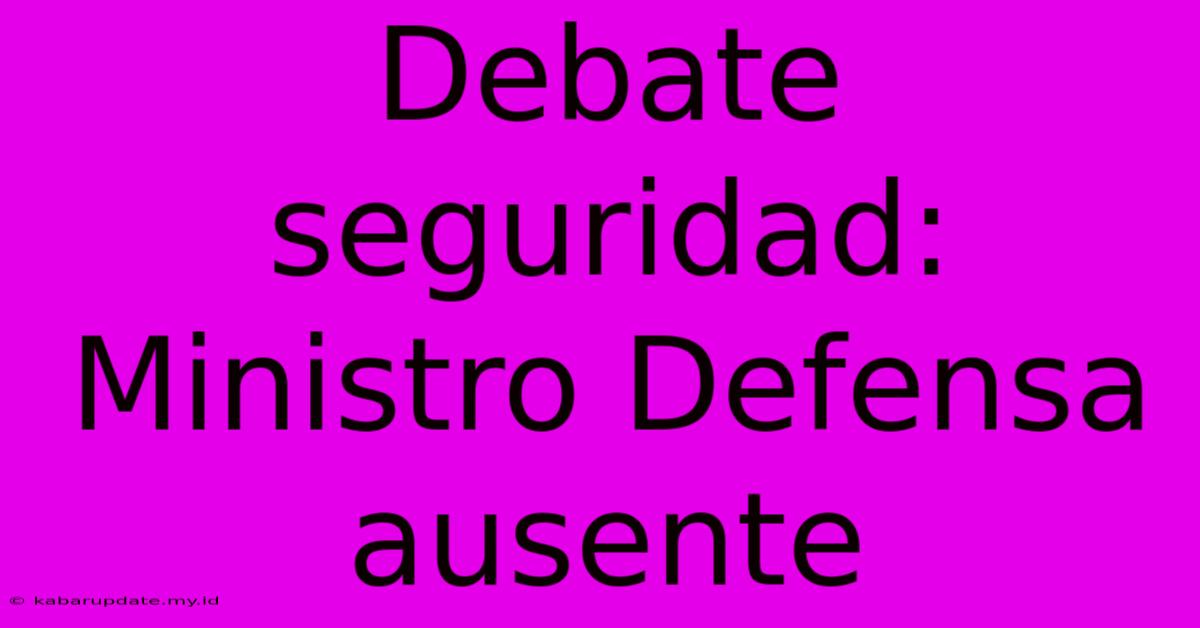 Debate Seguridad: Ministro Defensa Ausente