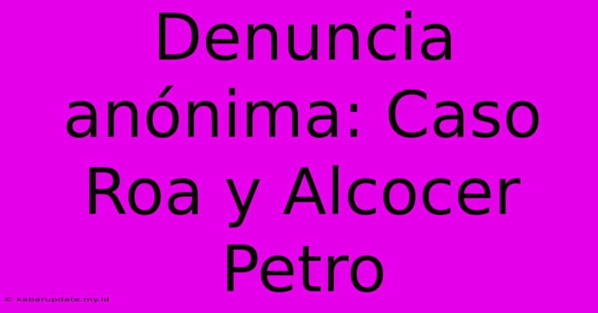 Denuncia Anónima: Caso Roa Y Alcocer Petro