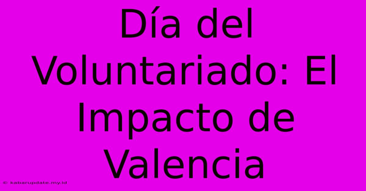 Día Del Voluntariado: El Impacto De Valencia