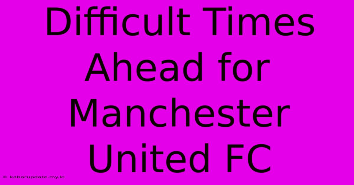 Difficult Times Ahead For Manchester United FC