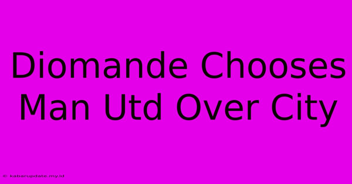 Diomande Chooses Man Utd Over City