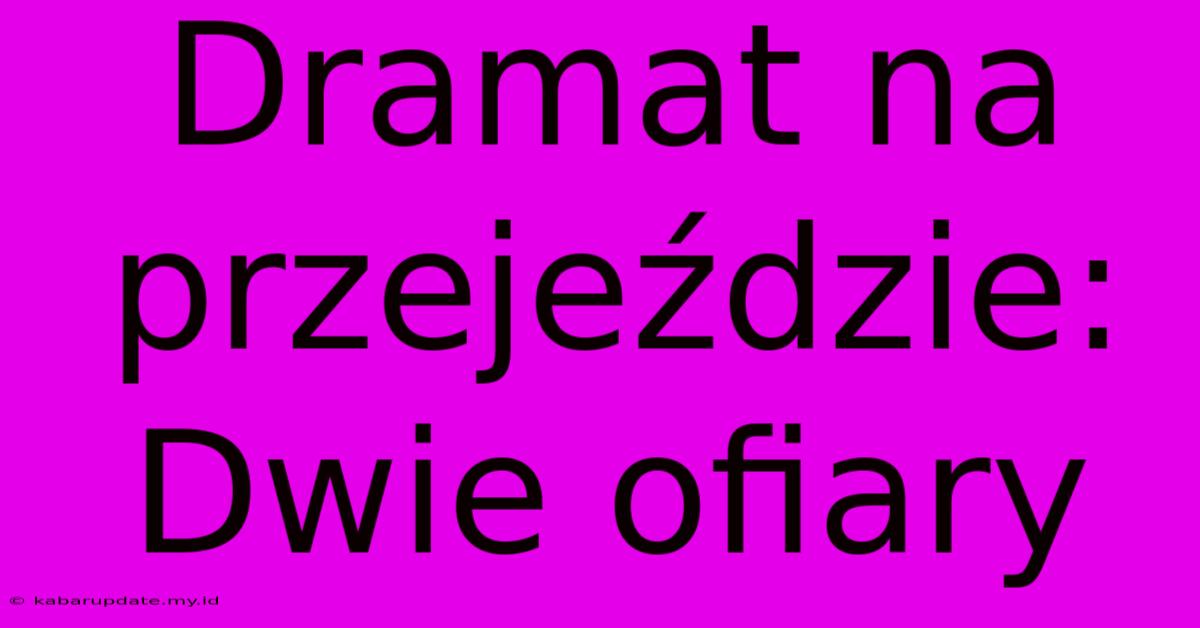 Dramat Na Przejeździe: Dwie Ofiary