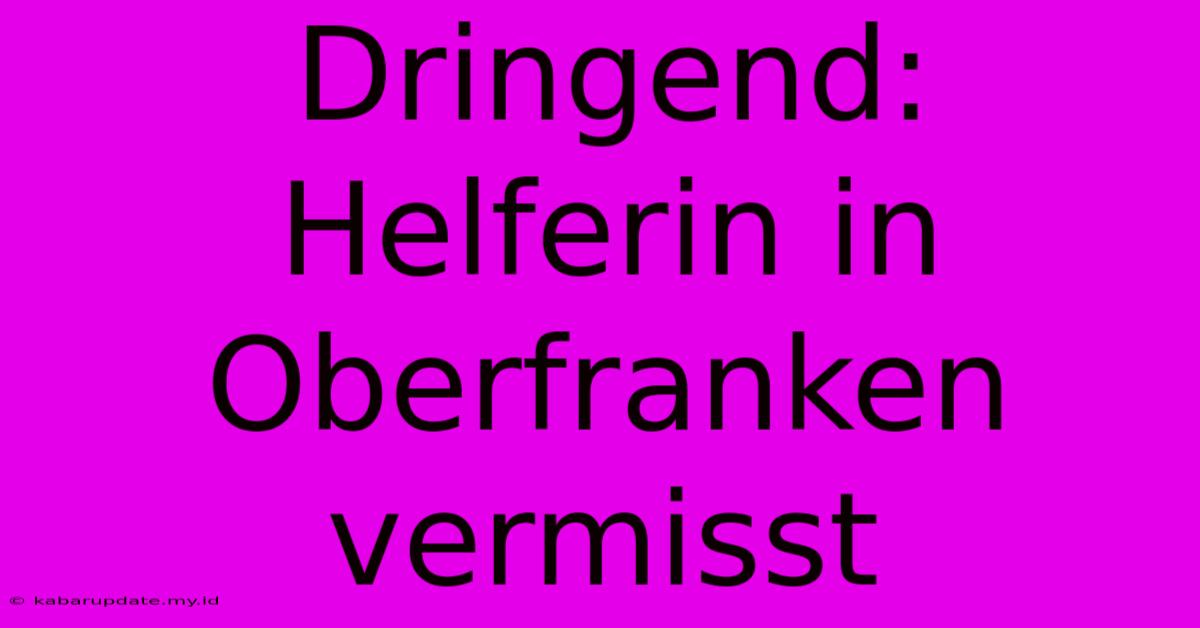 Dringend: Helferin In Oberfranken Vermisst