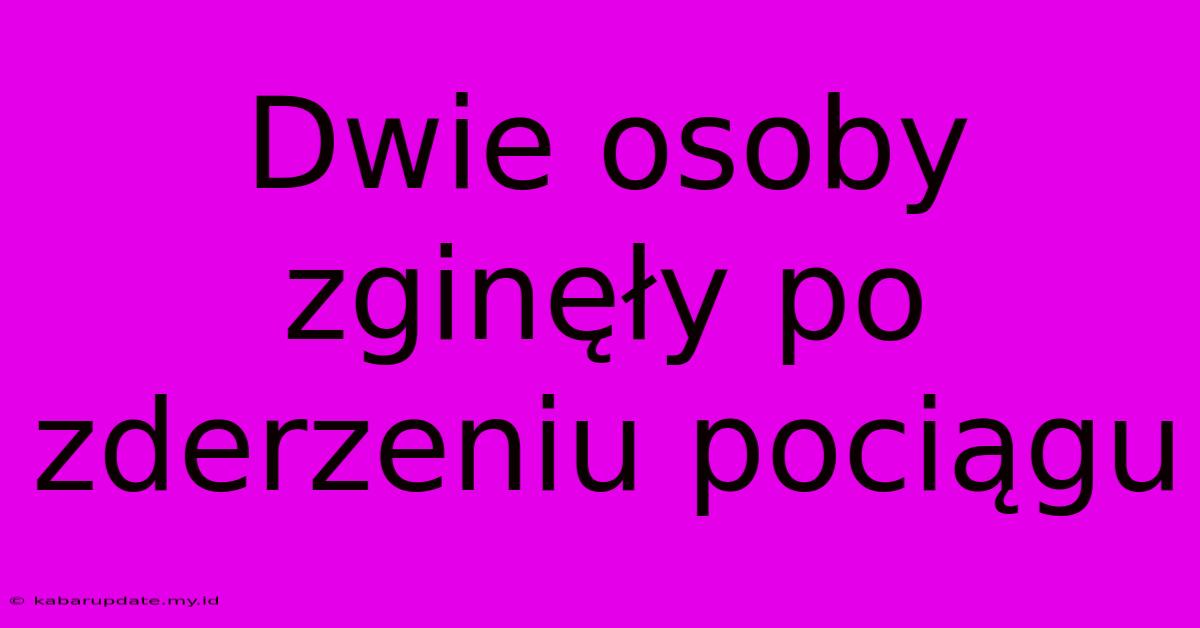 Dwie Osoby Zginęły Po Zderzeniu Pociągu