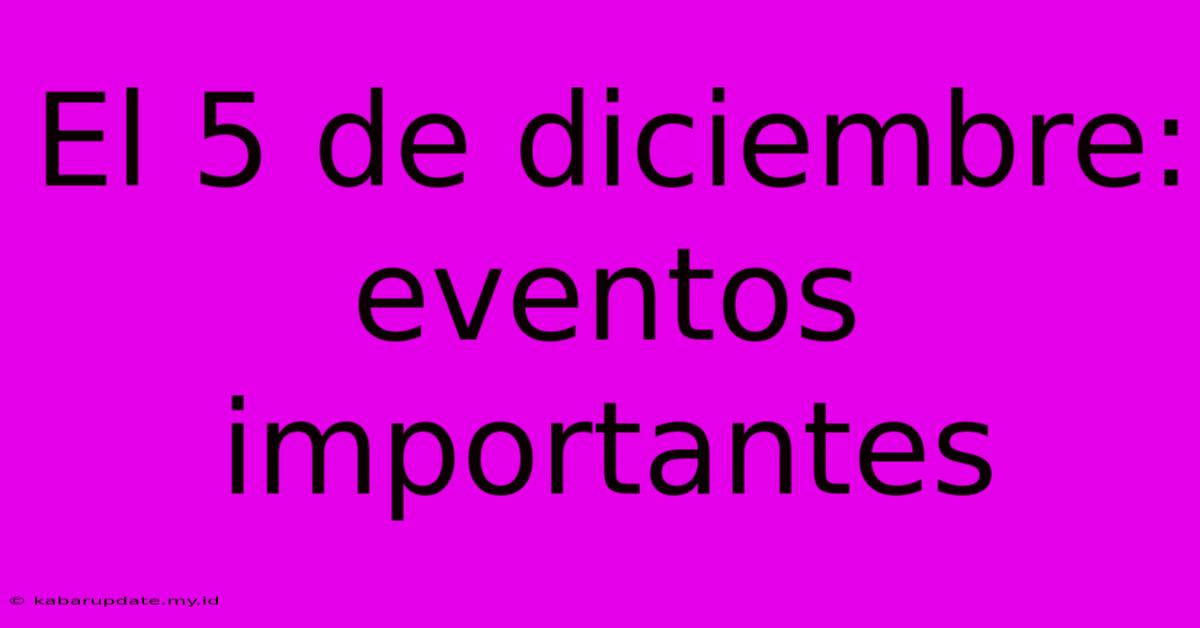 El 5 De Diciembre: Eventos Importantes