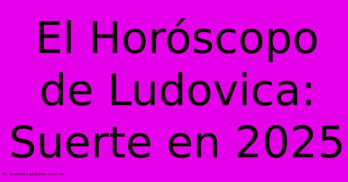 El Horóscopo De Ludovica: Suerte En 2025