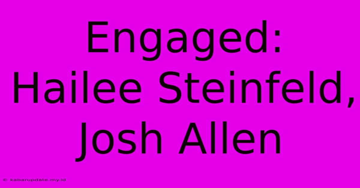 Engaged: Hailee Steinfeld, Josh Allen