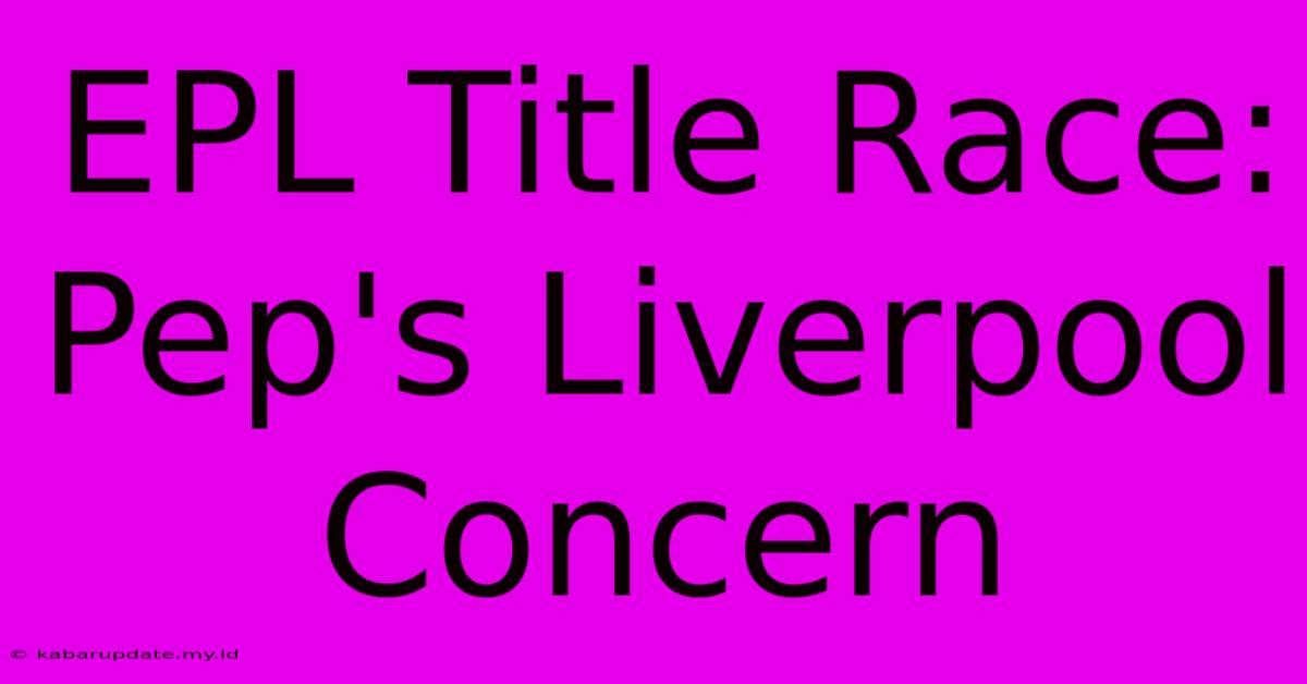 EPL Title Race: Pep's Liverpool Concern