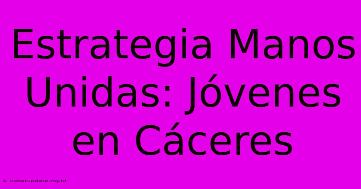 Estrategia Manos Unidas: Jóvenes En Cáceres