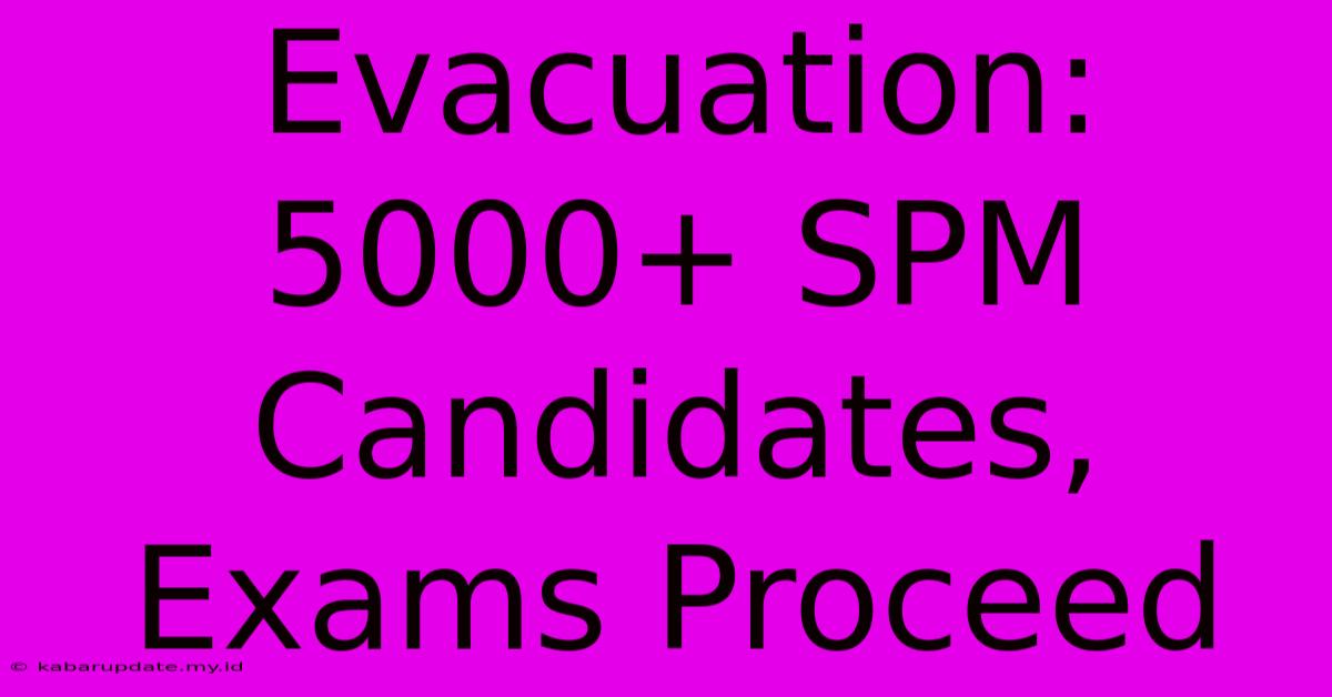 Evacuation: 5000+ SPM Candidates, Exams Proceed