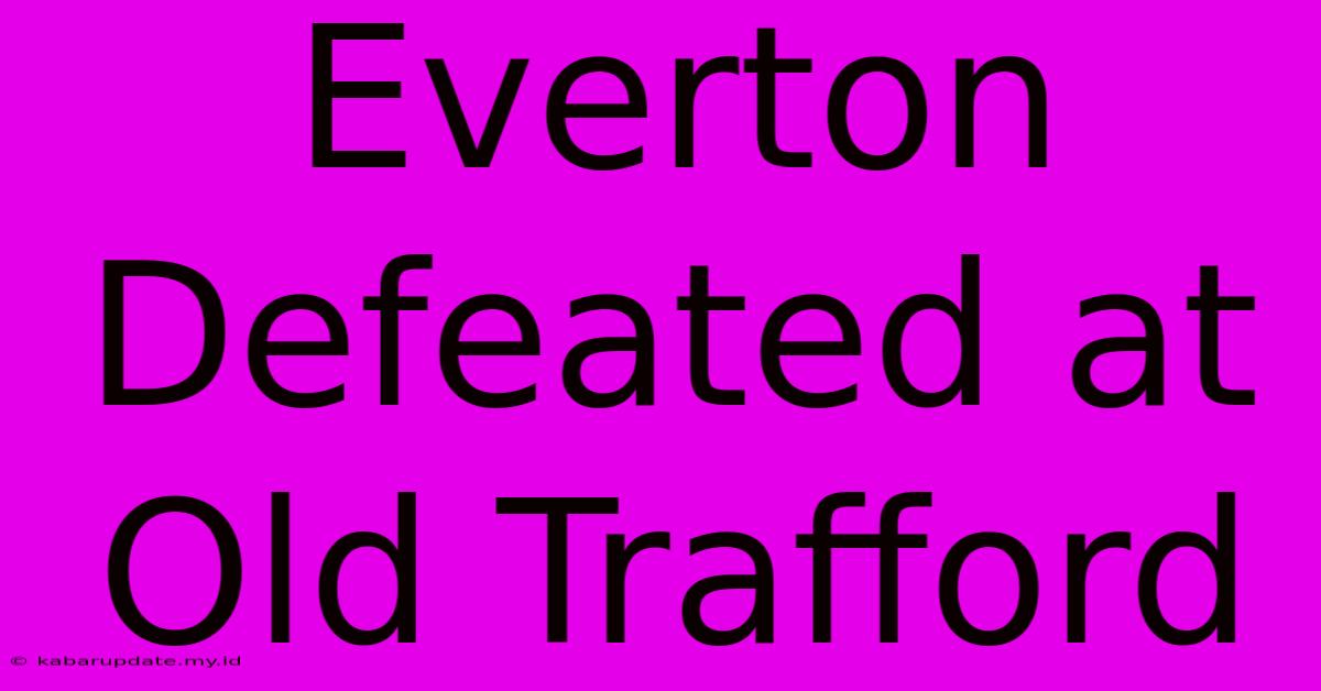 Everton Defeated At Old Trafford