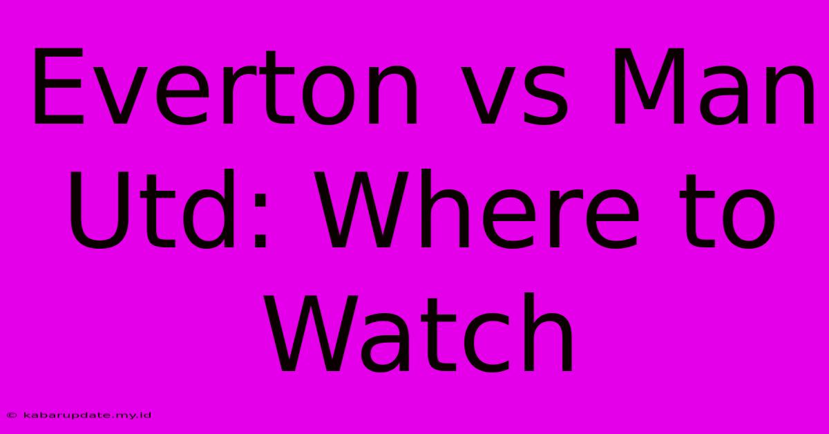 Everton Vs Man Utd: Where To Watch