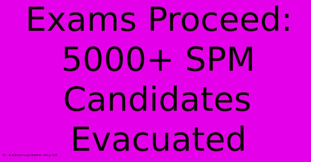 Exams Proceed: 5000+ SPM Candidates Evacuated