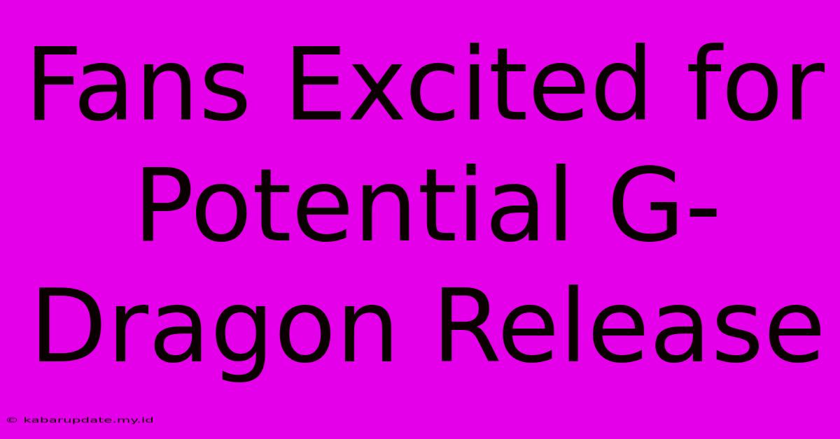 Fans Excited For Potential G-Dragon Release