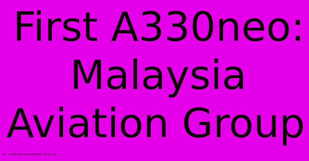 First A330neo: Malaysia Aviation Group