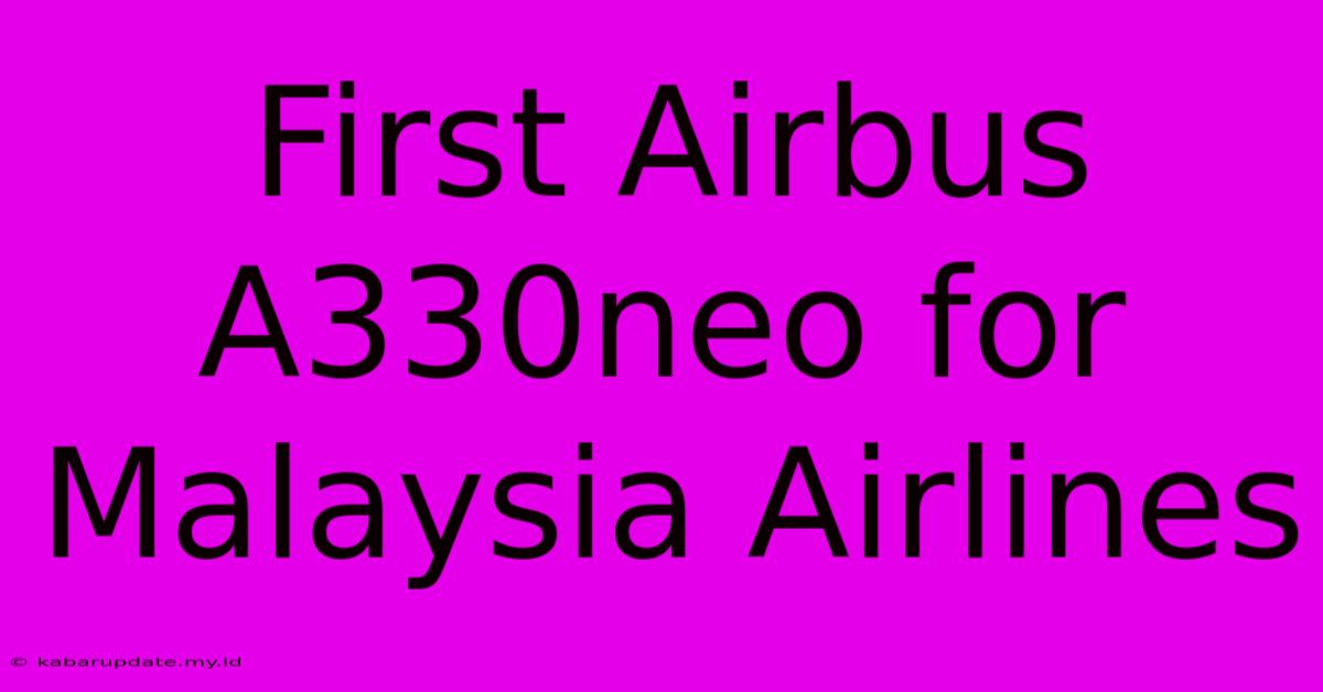 First Airbus A330neo For Malaysia Airlines