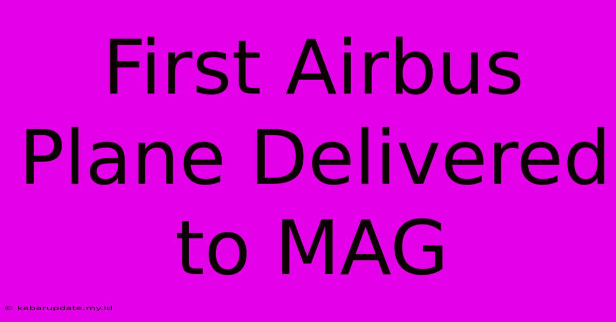 First Airbus Plane Delivered To MAG