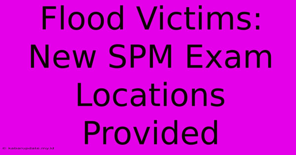 Flood Victims: New SPM Exam Locations Provided