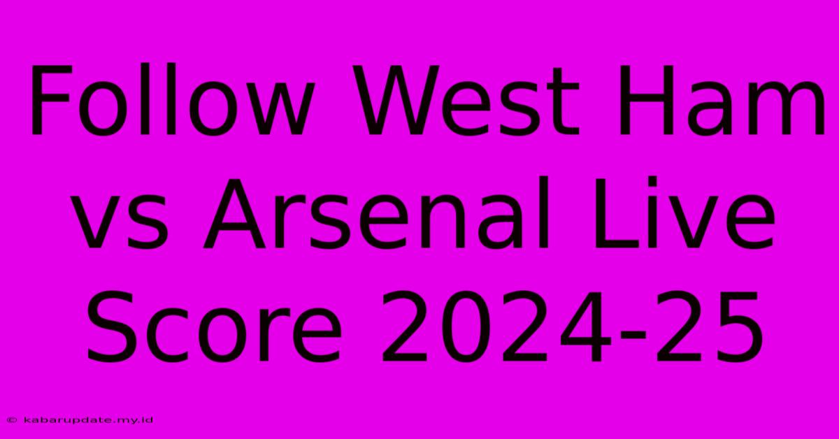 Follow West Ham Vs Arsenal Live Score 2024-25