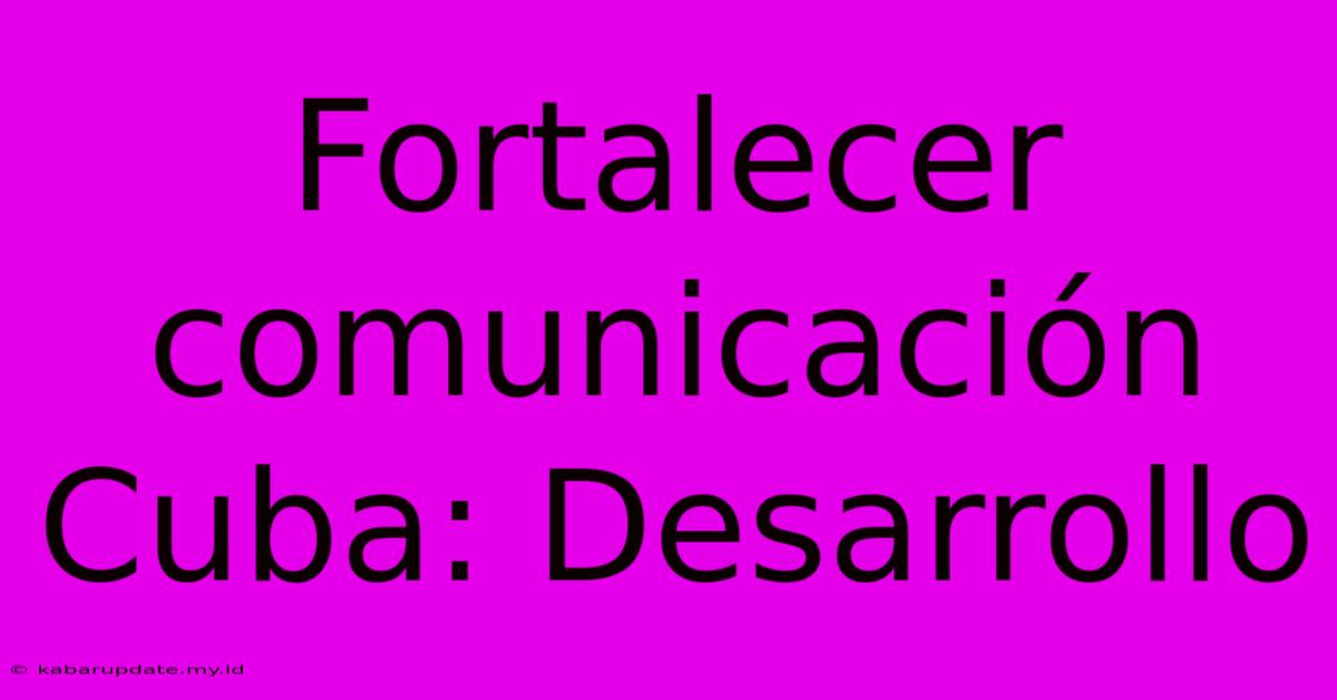 Fortalecer Comunicación Cuba: Desarrollo