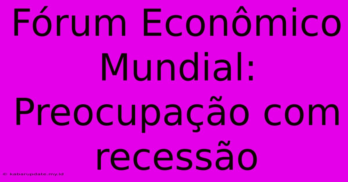 Fórum Econômico Mundial: Preocupação Com Recessão