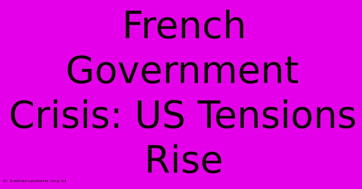 French Government Crisis: US Tensions Rise