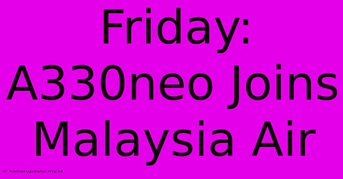 Friday: A330neo Joins Malaysia Air