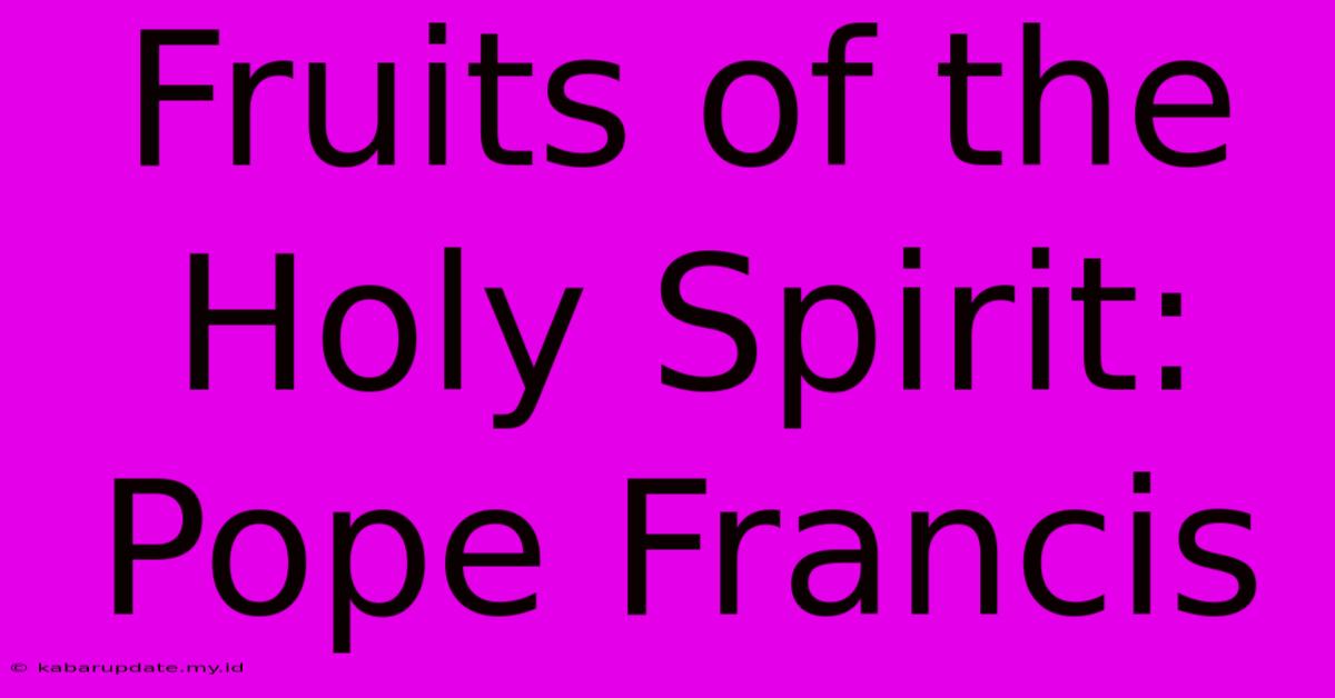 Fruits Of The Holy Spirit: Pope Francis