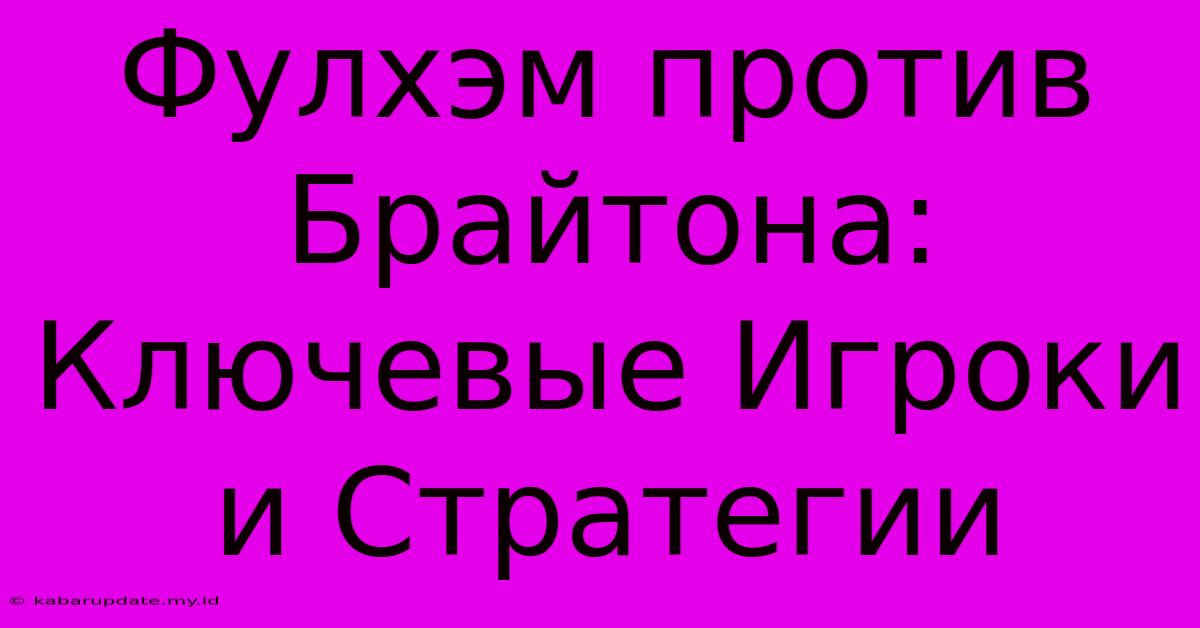 Фулхэм Против Брайтона:  Ключевые Игроки И Стратегии