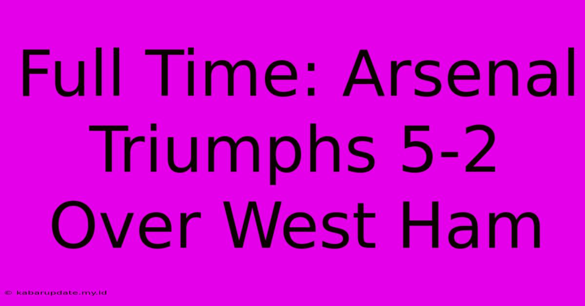 Full Time: Arsenal Triumphs 5-2 Over West Ham