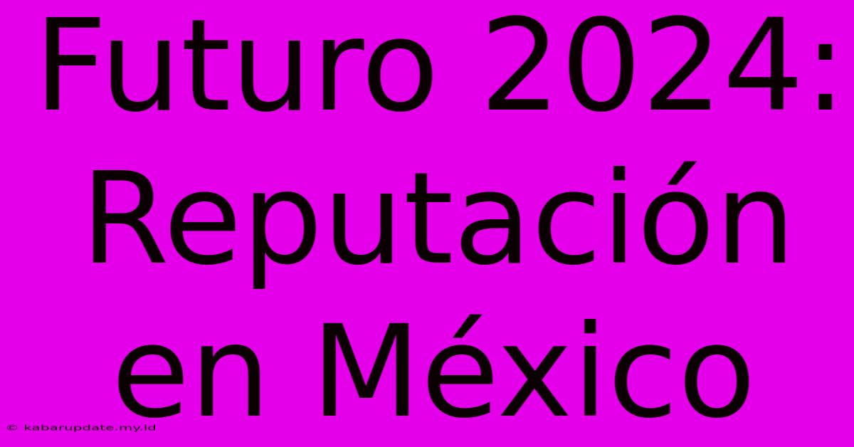 Futuro 2024: Reputación En México