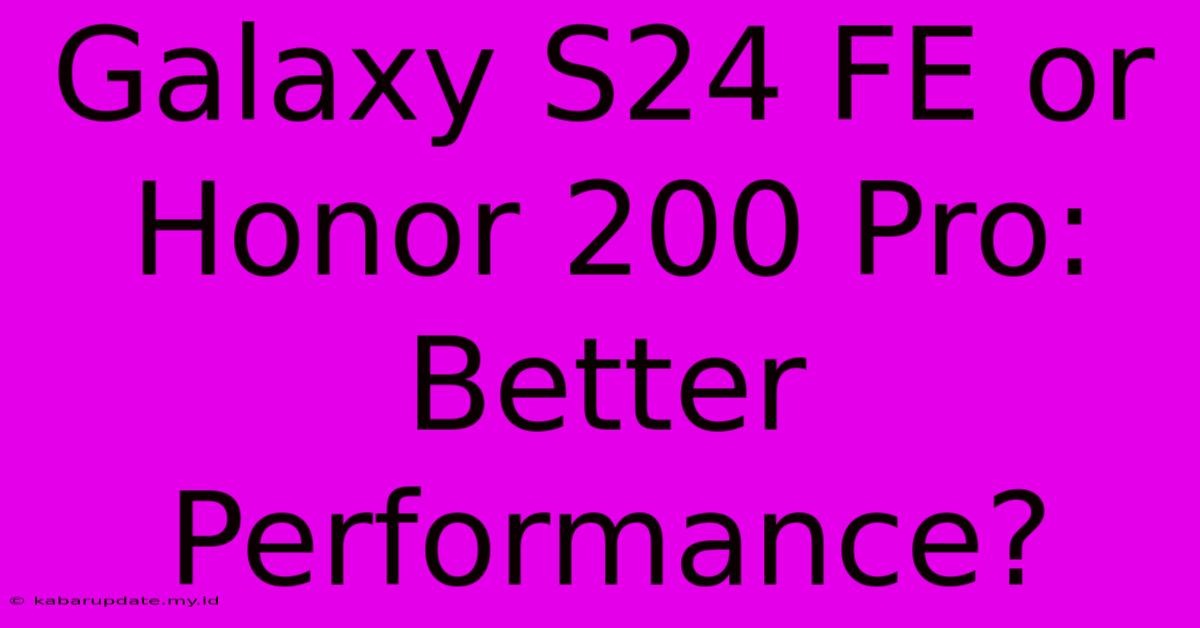 Galaxy S24 FE Or Honor 200 Pro: Better Performance?