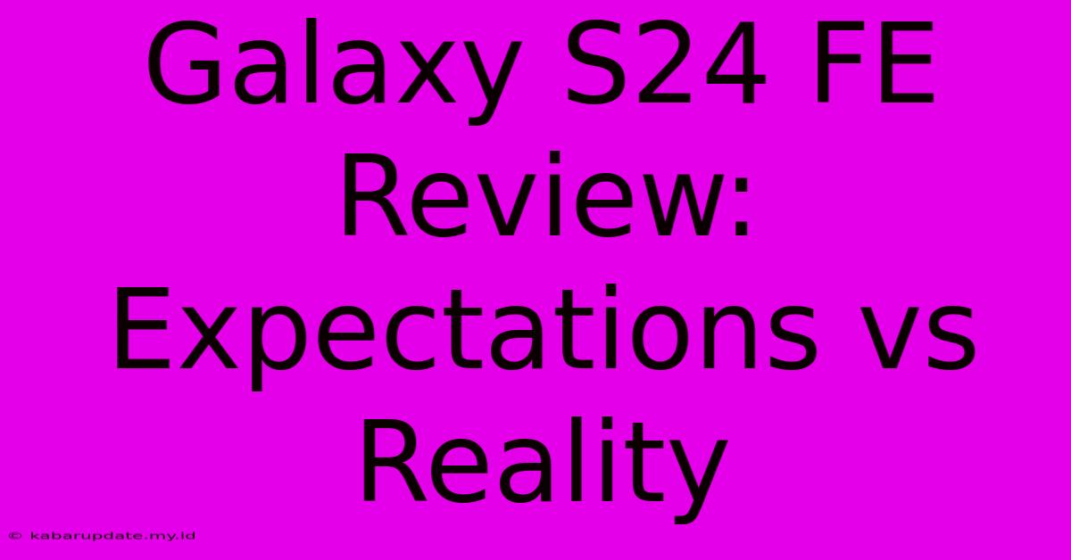 Galaxy S24 FE Review:  Expectations Vs Reality